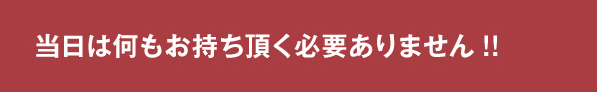当日は何もお持ち頂く必要ありません!!