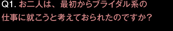 Q1.お二人は、最初からブライダル系の